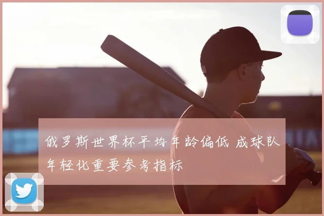 俄罗斯世界杯平均年龄偏低 成球队年轻化重要参考指标