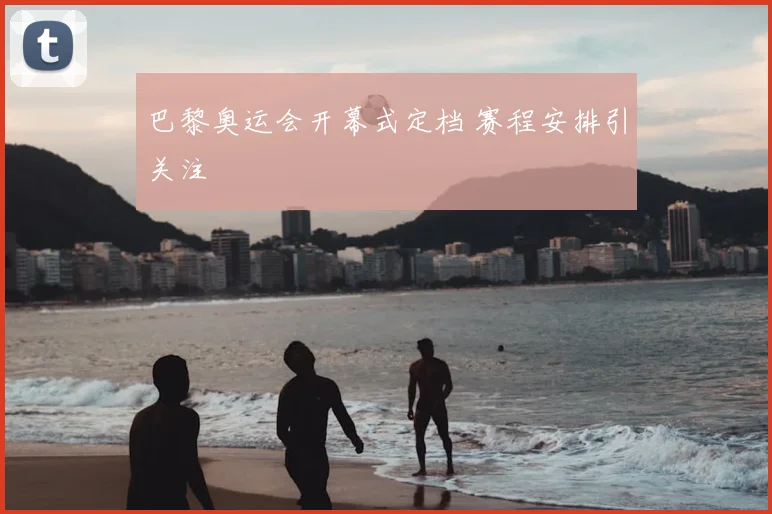 巴黎奥运会开幕式定档 赛程安排引关注