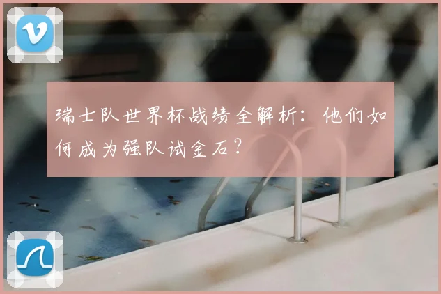 瑞士队世界杯战绩全解析:他们如何成为强队试金石?
