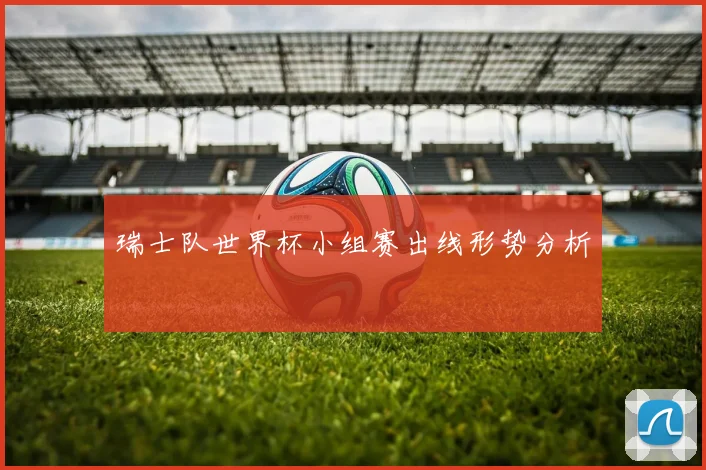 瑞士队世界杯小组赛出线形势分析