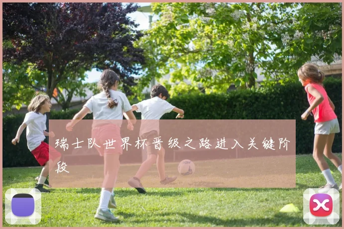 瑞士队世界杯晋级之路进入关键阶段