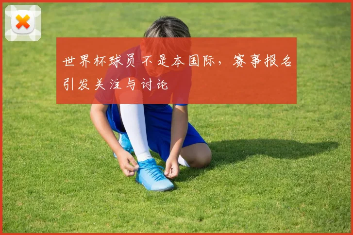 世界杯球员不是本国际,赛事报名引发关注与讨论