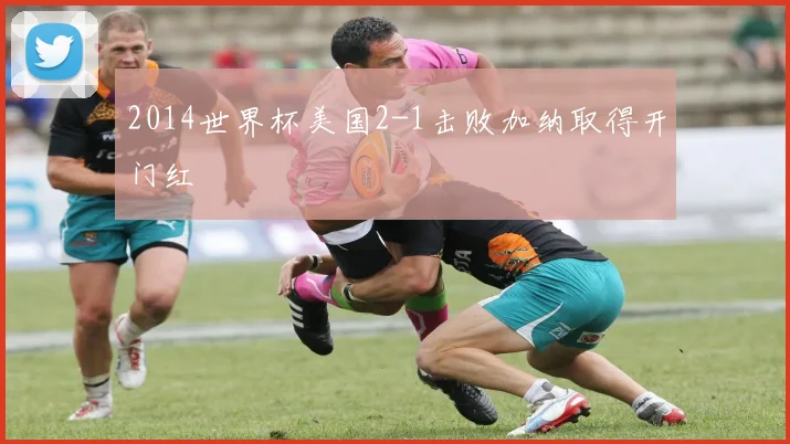 2014世界杯美国2-1击败加纳取得开门红