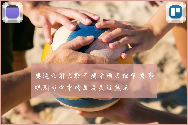 奥运会射击靶子揭示项目细节 赛事规则与命中精度成关注焦点