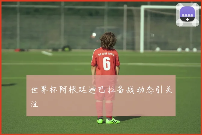 世界杯阿根廷迪巴拉备战动态引关注