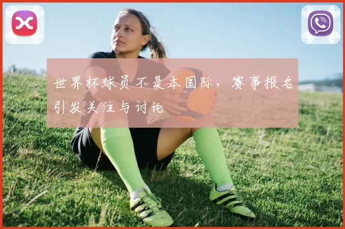 世界杯球员不是本国际,赛事报名引发关注与讨论