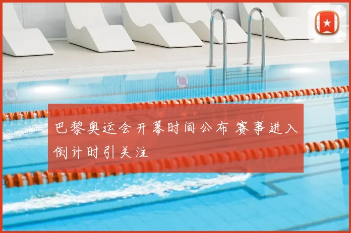巴黎奥运会开幕时间公布 赛事进入倒计时引关注