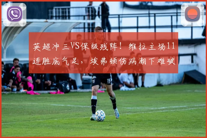 英超冲三VS保级残阵！维拉主场11连胜底气足，埃弗顿伤病潮下难破魔咒_防线_核心_欧冠