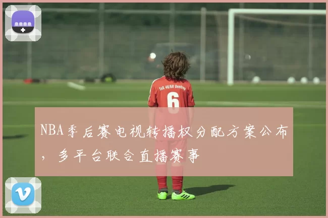 NBA季后赛电视转播权分配方案公布，多平台联合直播赛事