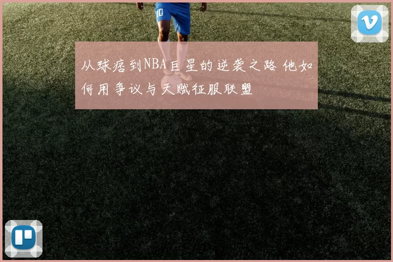 从球痞到NBA巨星的逆袭之路 他如何用争议与天赋征服联盟