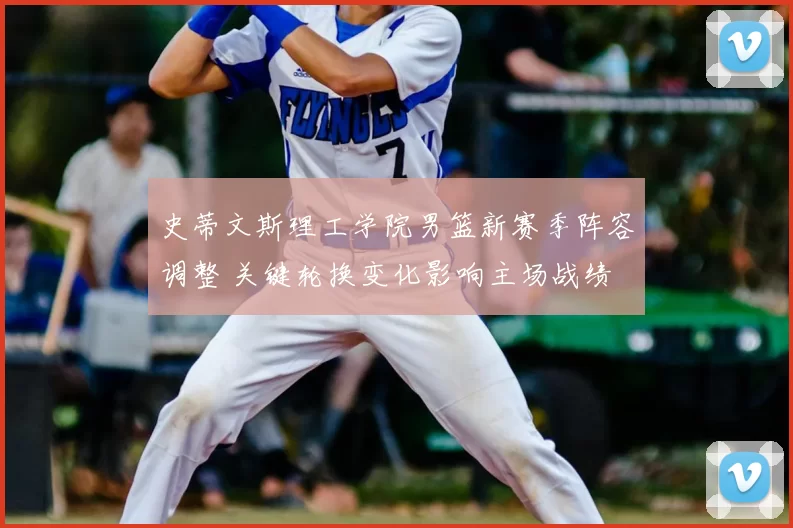 史蒂文斯理工学院男篮新赛季阵容调整 关键轮换变化影响主场战绩