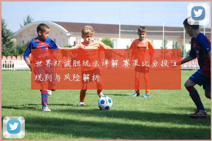 世界杯波胆玩法详解 赛果比分投注规则与风险解析
