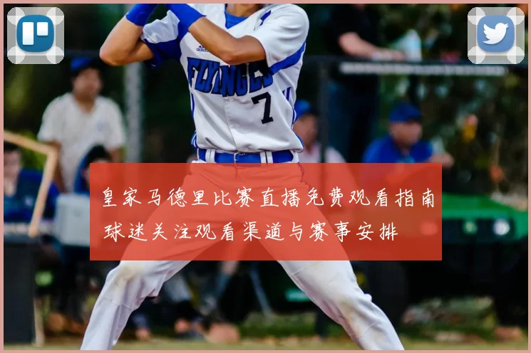 皇家马德里比赛直播免费观看指南 球迷关注观看渠道与赛事安排