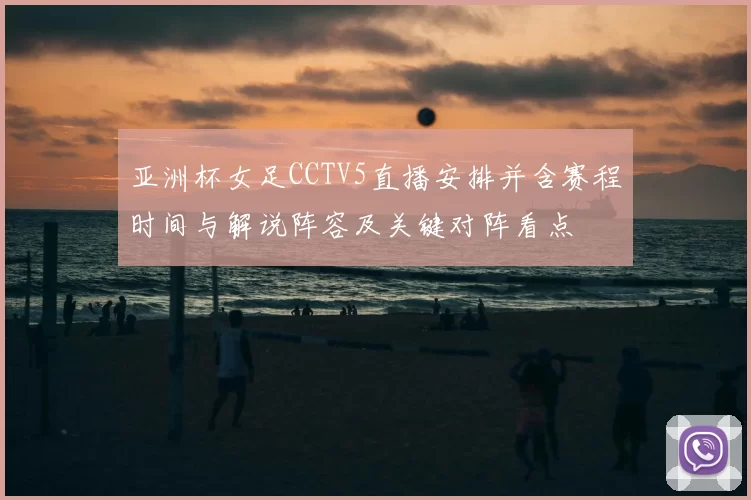 亚洲杯女足CCTV5直播安排并含赛程时间与解说阵容及关键对阵看点