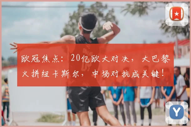 欧冠焦点：20亿欧大对决，大巴黎火拼纽卡斯尔，中场对抗成关键！