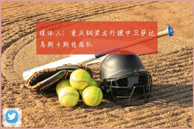 媒体人：重庆铜梁龙外援中卫萨达乌斯卡斯将离队