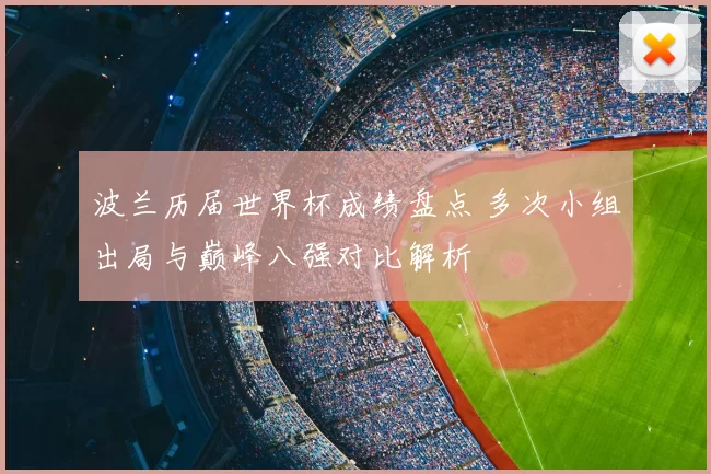 波兰历届世界杯成绩盘点 多次小组出局与巅峰八强对比解析