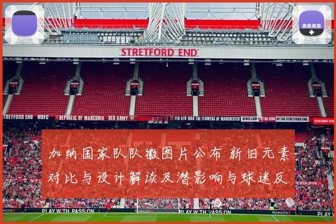 加纳国家队队徽图片公布 新旧元素对比与设计解读及潜影响与球迷反响