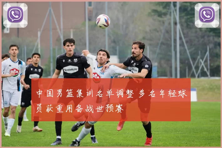 中国男篮集训名单调整 多名年轻球员获重用备战世预赛