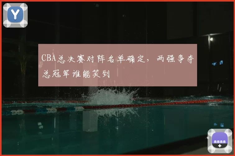 CBA总决赛对阵名单确定，两强争夺总冠军谁能笑到