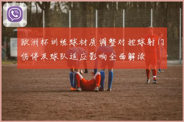 欧洲杯训练球材质调整对控球射门伤停及球队适应影响全面解读