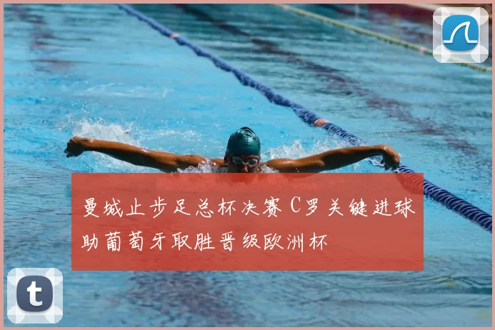 曼城止步足总杯决赛 C罗关键进球助葡萄牙取胜晋级欧洲杯