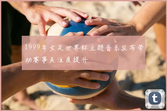 1999年女足世界杯主题音乐发布带动赛事关注度提升