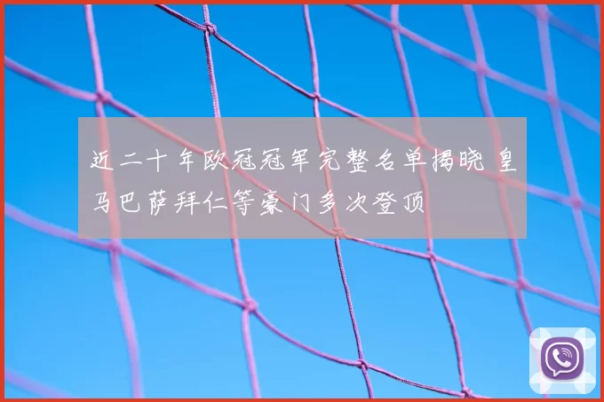 近二十年欧冠冠军完整名单揭晓 皇马巴萨拜仁等豪门多次登顶