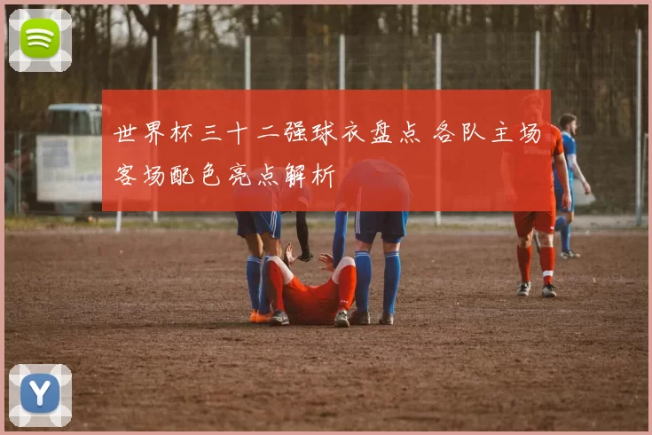 世界杯三十二强球衣盘点 各队主场客场配色亮点解析