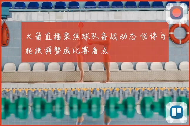 火箭直播聚焦球队备战动态 伤停与轮换调整成比赛看点