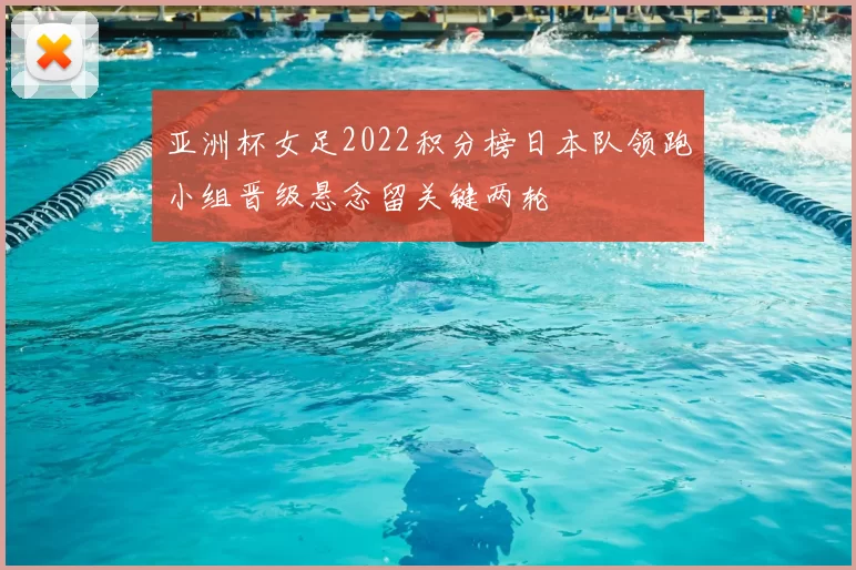 亚洲杯女足2022积分榜日本队领跑小组晋级悬念留关键两轮