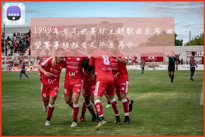 1999年女足世界杯主题歌曲发布 回望赛事助推女足热度再升