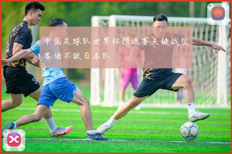 中国足球队世界杯预选赛关键战役客场不敌日本队