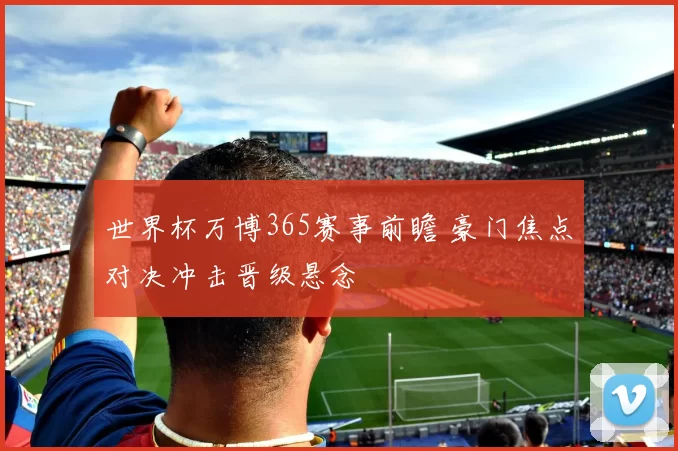 世界杯万博365赛事前瞻 豪门焦点对决冲击晋级悬念
