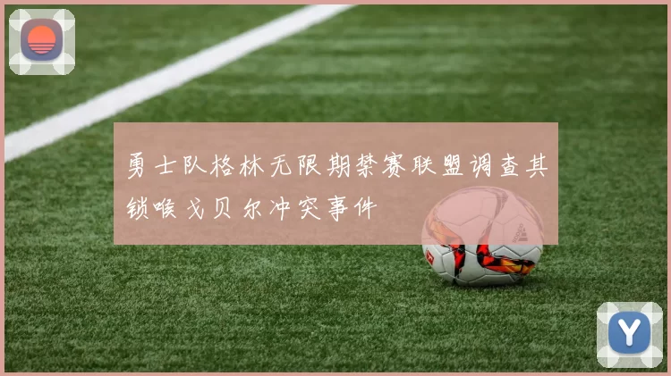 勇士队格林无限期禁赛联盟调查其锁喉戈贝尔冲突事件