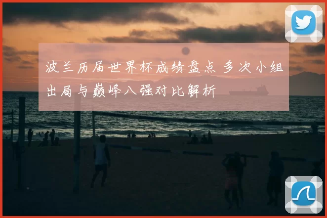 波兰历届世界杯成绩盘点 多次小组出局与巅峰八强对比解析