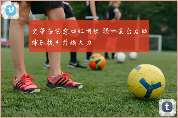 史蒂芬伤愈回归训练 预计复出后助球队提升外线火力