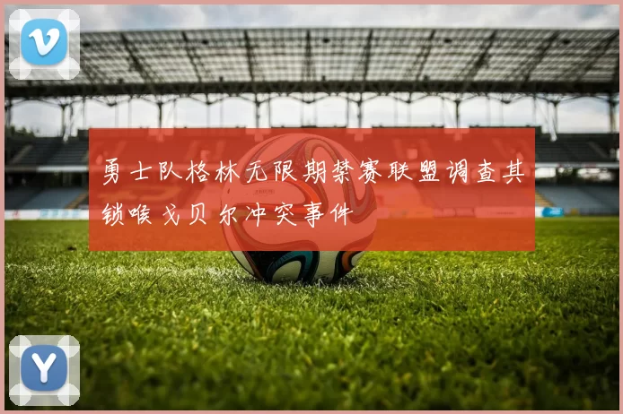 勇士队格林无限期禁赛联盟调查其锁喉戈贝尔冲突事件