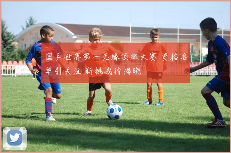 国乒世界第一无缘顶级大赛 资格名单引关注 新挑战待揭晓