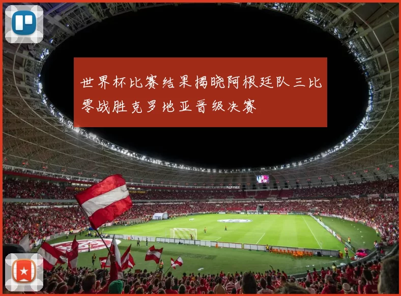 世界杯比赛结果揭晓阿根廷队三比零战胜克罗地亚晋级决赛