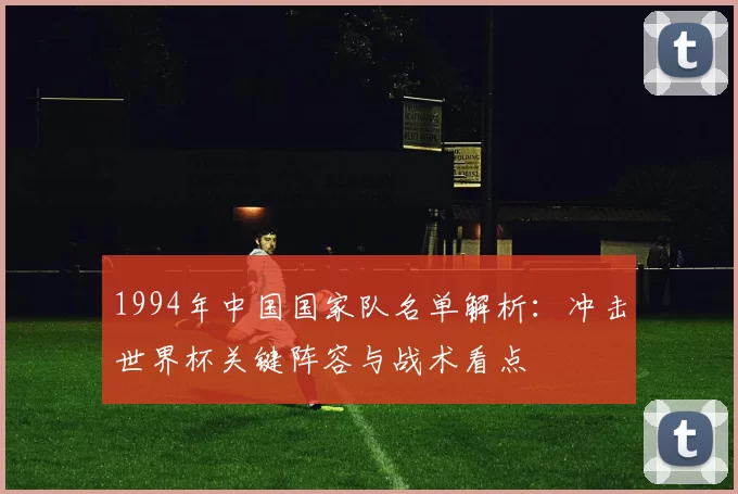 1994年中国国家队名单解析:冲击世界杯关键阵容与战术看点