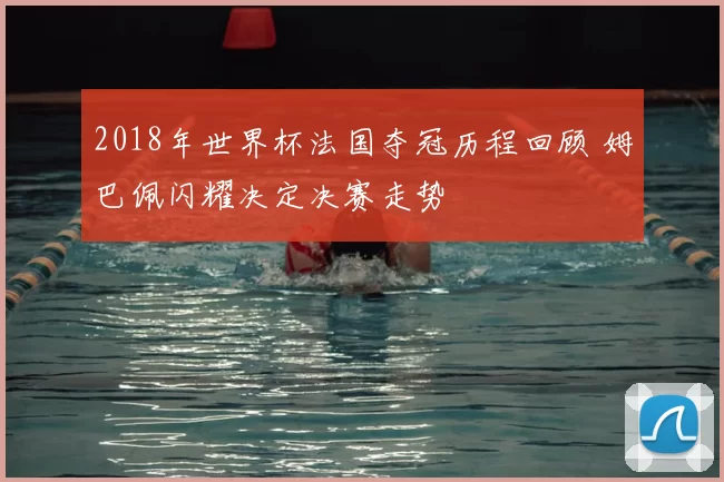 2018年世界杯法国夺冠历程回顾 姆巴佩闪耀决定决赛走势