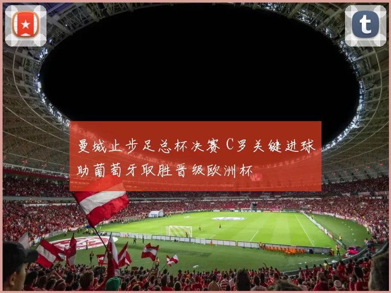 曼城止步足总杯决赛 C罗关键进球助葡萄牙取胜晋级欧洲杯