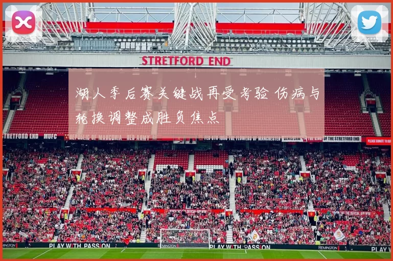 湖人季后赛关键战再受考验 伤病与轮换调整成胜负焦点