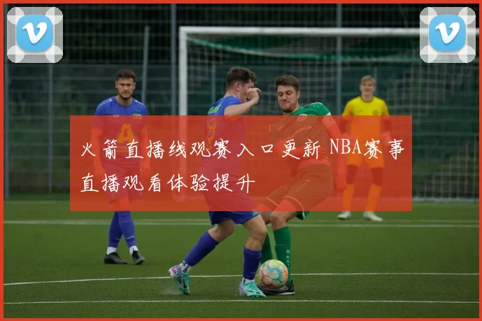 火箭直播线观赛入口更新 NBA赛事直播观看体验提升