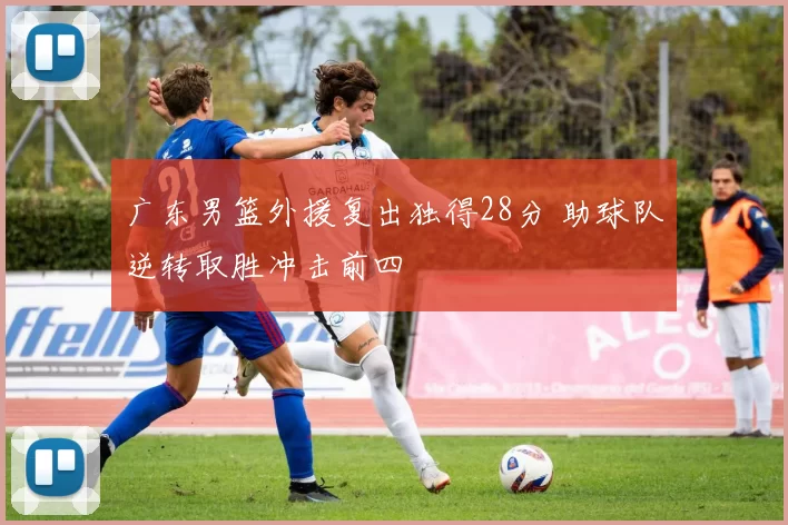 广东男篮外援复出独得28分 助球队逆转取胜冲击前四