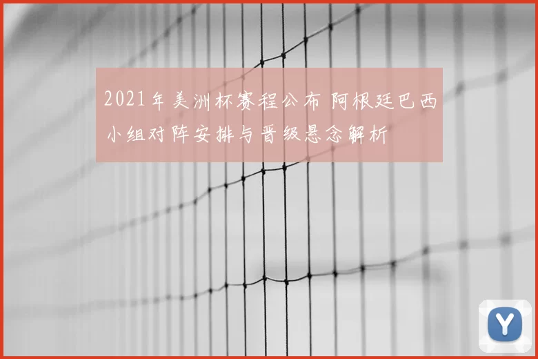 2021年美洲杯赛程公布 阿根廷巴西小组对阵安排与晋级悬念解析