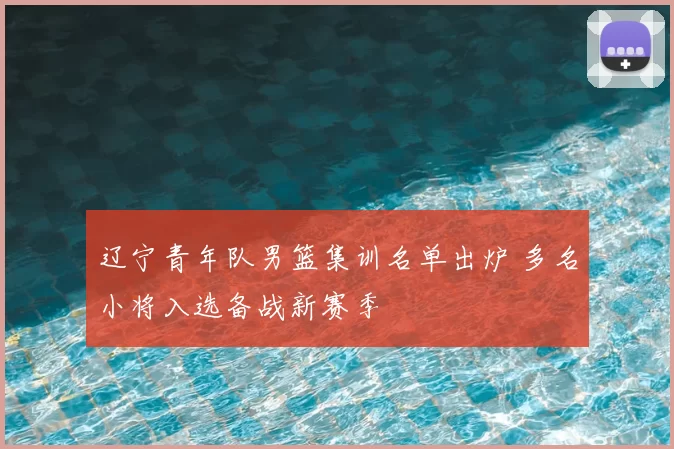 辽宁青年队男篮集训名单出炉 多名小将入选备战新赛季