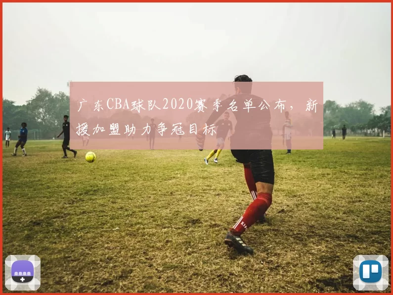 广东CBA球队2020赛季名单公布，新援加盟助力争冠目标