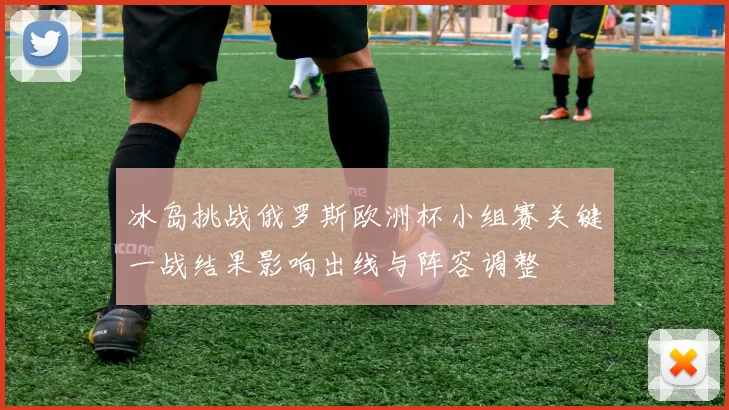 冰岛挑战俄罗斯欧洲杯小组赛关键一战结果影响出线与阵容调整
